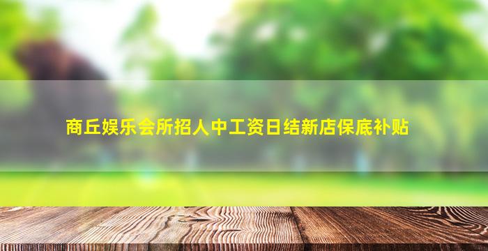商丘娱乐会所招人中工资日结新店保底补贴